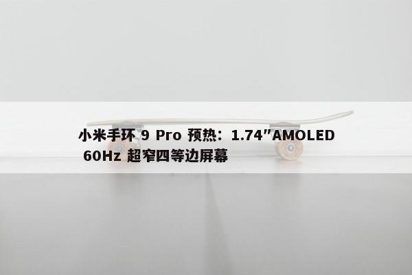 小米手环 9 Pro 预热：1.74″AMOLED 60Hz 超窄四等边屏幕