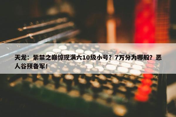 天龙：紫禁之巅惊现满六10级小号？7万分为哪般？恶人谷预备军！