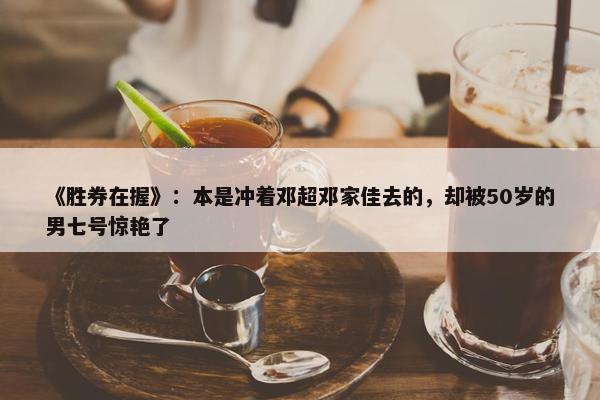 《胜券在握》：本是冲着邓超邓家佳去的，却被50岁的男七号惊艳了