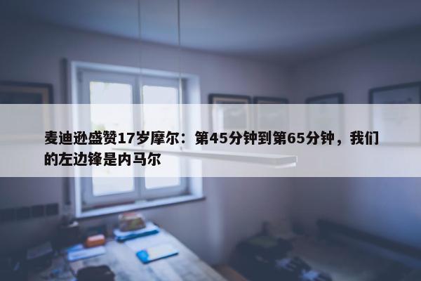 麦迪逊盛赞17岁摩尔：第45分钟到第65分钟，我们的左边锋是内马尔