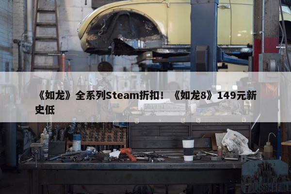 《如龙》全系列Steam折扣！《如龙8》149元新史低