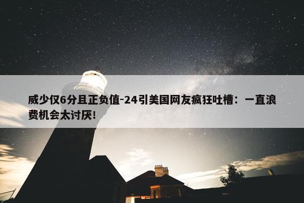 威少仅6分且正负值-24引美国网友疯狂吐槽：一直浪费机会太讨厌！