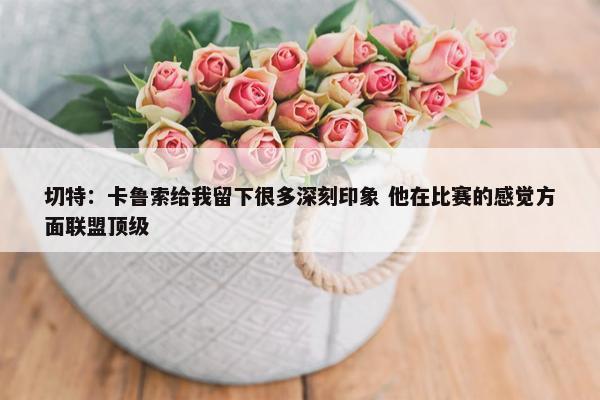 切特：卡鲁索给我留下很多深刻印象 他在比赛的感觉方面联盟顶级