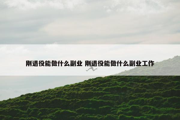 刚退役能做什么副业 刚退役能做什么副业工作