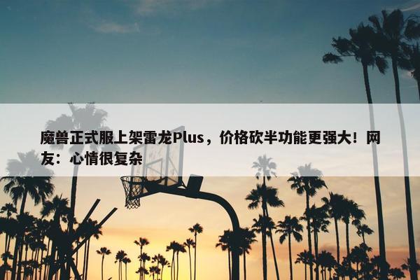 魔兽正式服上架雷龙Plus，价格砍半功能更强大！网友：心情很复杂