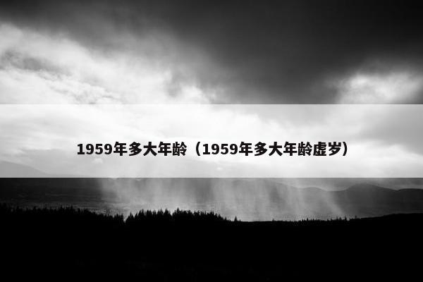 1959年多大年龄（1959年多大年龄虚岁）