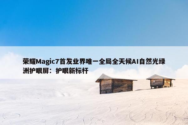 荣耀Magic7首发业界唯一全局全天候AI自然光绿洲护眼屏：护眼新标杆