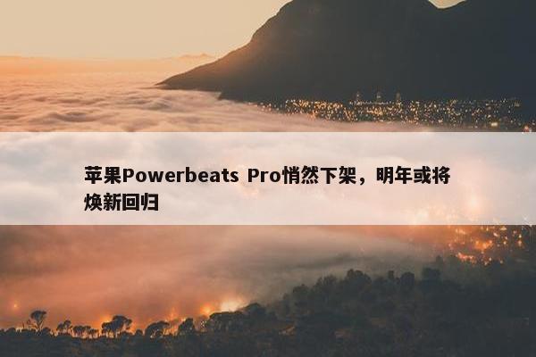 苹果Powerbeats Pro悄然下架，明年或将焕新回归