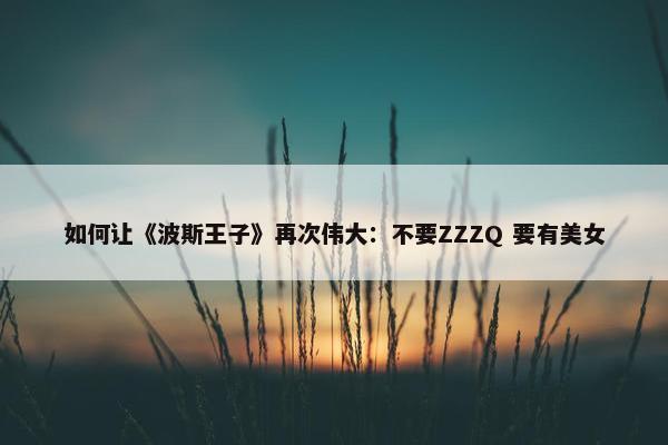 如何让《波斯王子》再次伟大：不要ZZZQ 要有美女