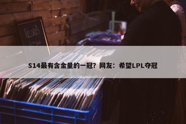 S14最有含金量的一冠？网友：希望LPL夺冠