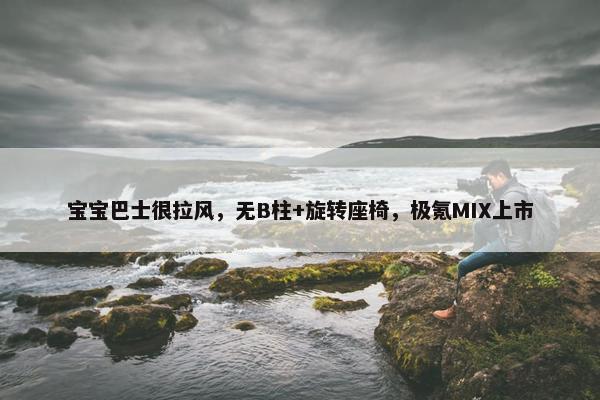 宝宝巴士很拉风，无B柱+旋转座椅，极氪MIX上市