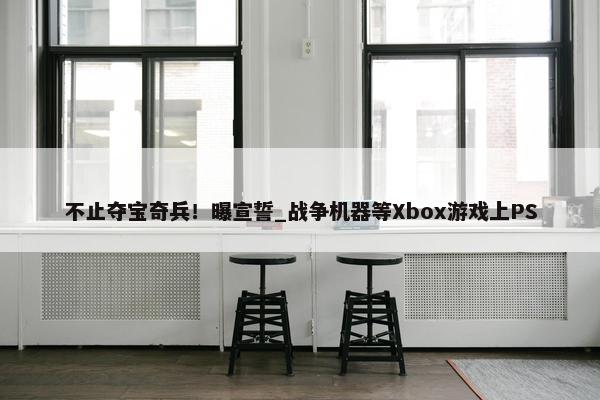 不止夺宝奇兵！曝宣誓_战争机器等Xbox游戏上PS