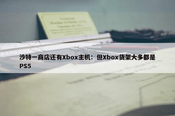 沙特一商店还有Xbox主机：但Xbox货架大多都是PS5