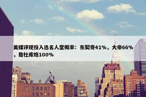 美媒评现役入选名人堂概率：东契奇41%，大帝66%，詹杜库炮100%