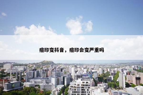 痘印变抖音，痘印会变严重吗