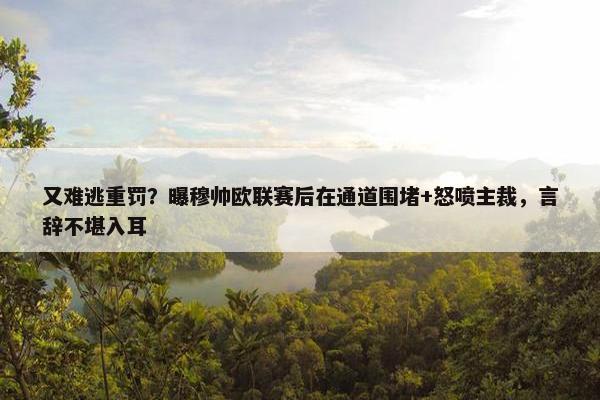 又难逃重罚？曝穆帅欧联赛后在通道围堵+怒喷主裁，言辞不堪入耳