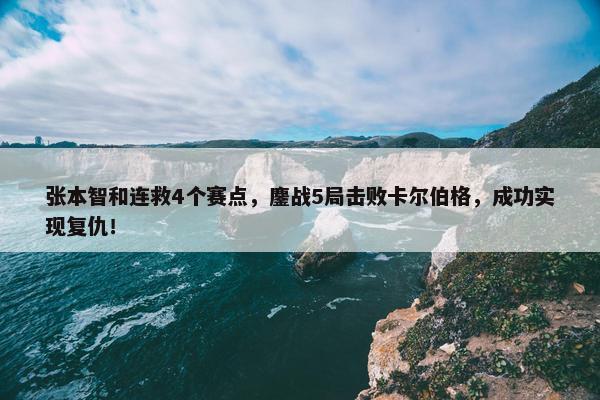 张本智和连救4个赛点，鏖战5局击败卡尔伯格，成功实现复仇！