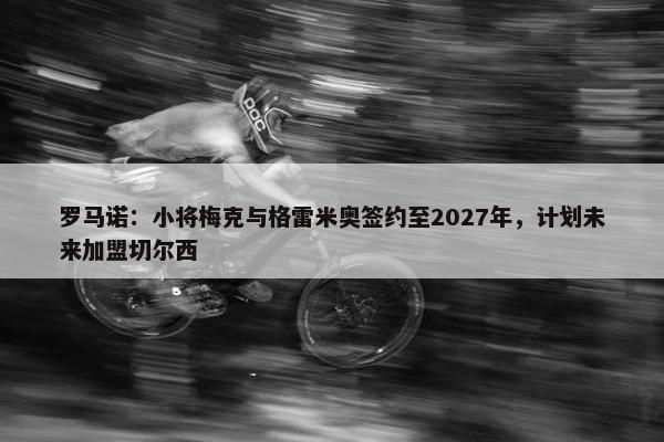 罗马诺：小将梅克与格雷米奥签约至2027年，计划未来加盟切尔西