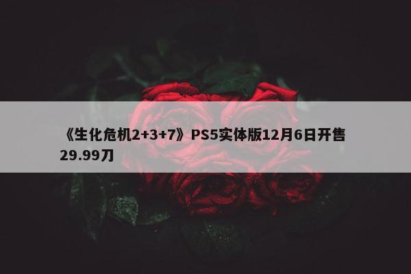 《生化危机2+3+7》PS5实体版12月6日开售 29.99刀