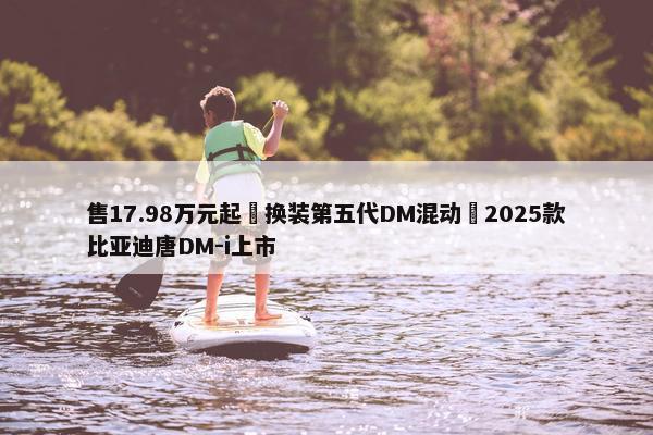 售17.98万元起 换装第五代DM混动 2025款比亚迪唐DM-i上市