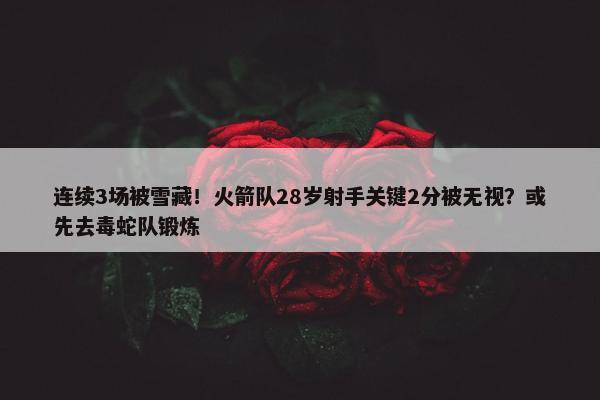 连续3场被雪藏！火箭队28岁射手关键2分被无视？或先去毒蛇队锻炼