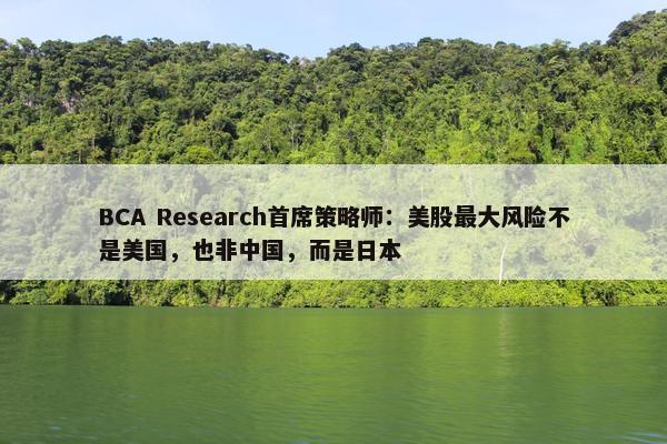 BCA Research首席策略师：美股最大风险不是美国，也非中国，而是日本