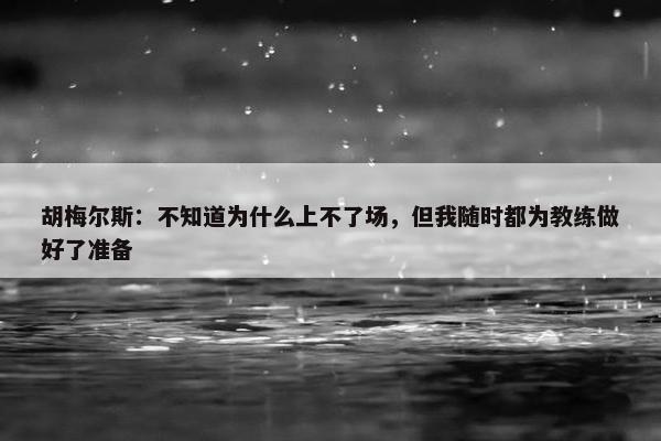 胡梅尔斯：不知道为什么上不了场，但我随时都为教练做好了准备