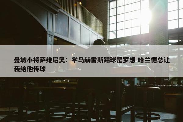 曼城小将萨维尼奥：学马赫雷斯踢球是梦想 哈兰德总让我给他传球