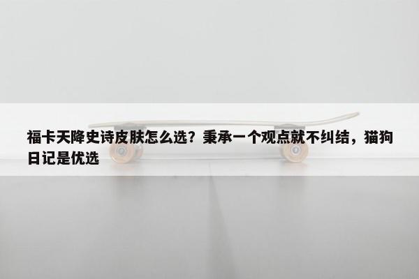 福卡天降史诗皮肤怎么选？秉承一个观点就不纠结，猫狗日记是优选