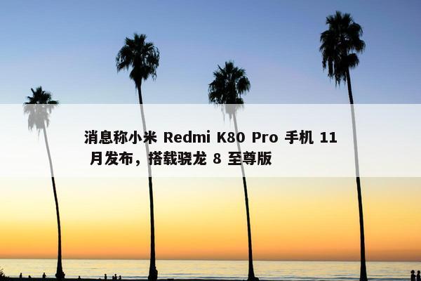 消息称小米 Redmi K80 Pro 手机 11 月发布，搭载骁龙 8 至尊版