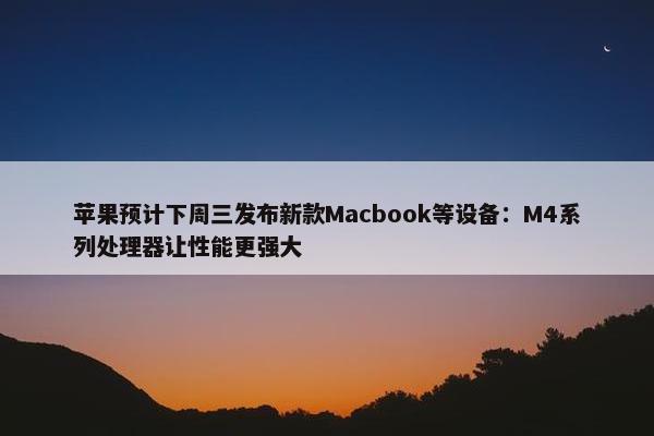 苹果预计下周三发布新款Macbook等设备：M4系列处理器让性能更强大