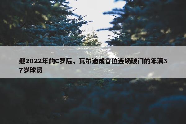 继2022年的C罗后，瓦尔迪成首位连场破门的年满37岁球员