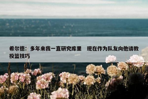 希尔德：多年来我一直研究库里　现在作为队友向他请教投篮技巧