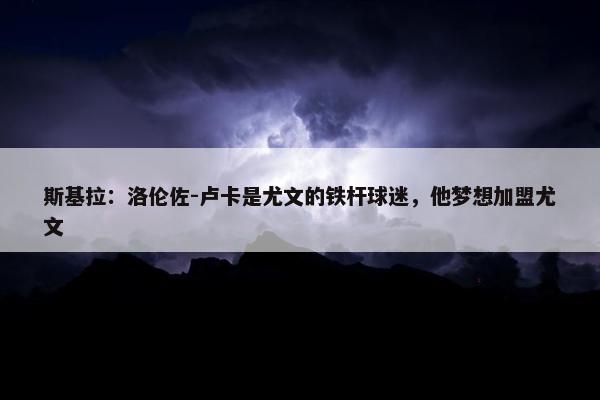 斯基拉：洛伦佐-卢卡是尤文的铁杆球迷，他梦想加盟尤文