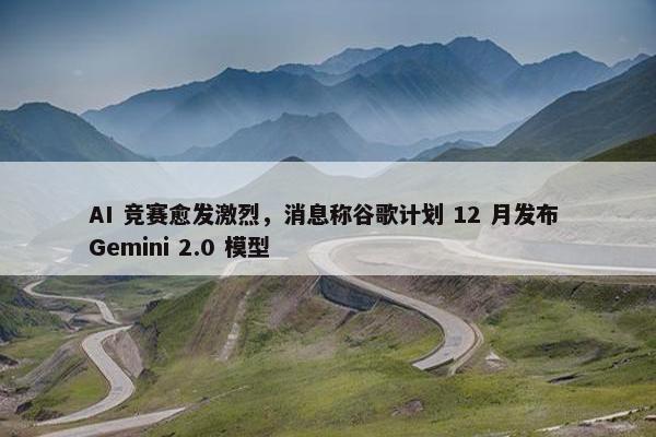 AI 竞赛愈发激烈，消息称谷歌计划 12 月发布 Gemini 2.0 模型