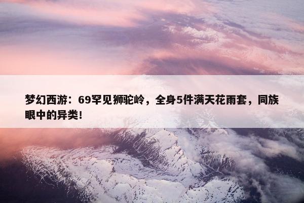 梦幻西游：69罕见狮驼岭，全身5件满天花雨套，同族眼中的异类！