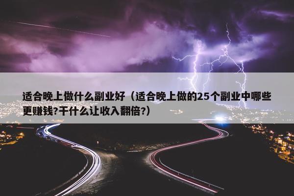 适合晚上做什么副业好（适合晚上做的25个副业中哪些更赚钱?干什么让收入翻倍?）