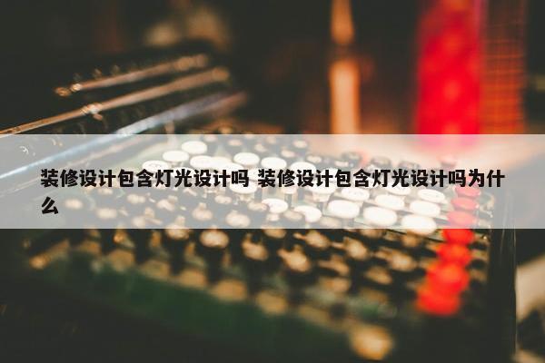 装修设计包含灯光设计吗 装修设计包含灯光设计吗为什么