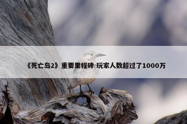 《死亡岛2》重要里程碑 玩家人数超过了1000万