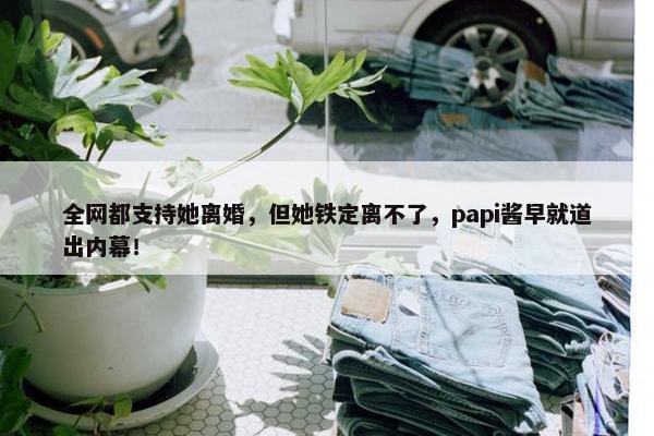 全网都支持她离婚，但她铁定离不了，papi酱早就道出内幕！