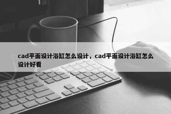 cad平面设计浴缸怎么设计，cad平面设计浴缸怎么设计好看