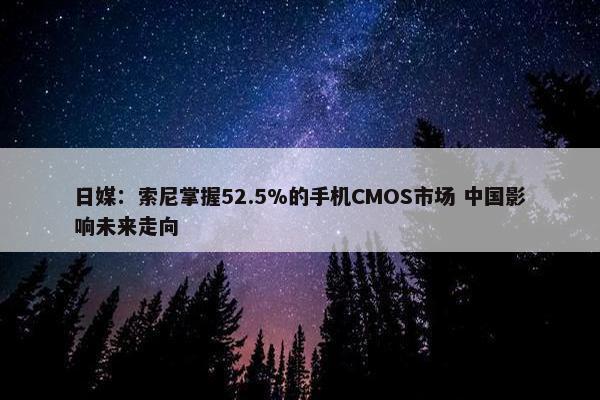 日媒：索尼掌握52.5%的手机CMOS市场 中国影响未来走向