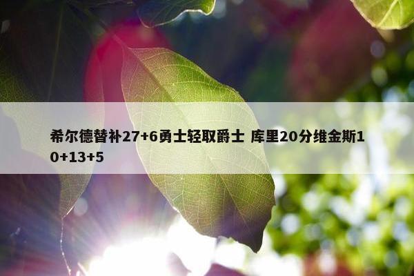 希尔德替补27+6勇士轻取爵士 库里20分维金斯10+13+5