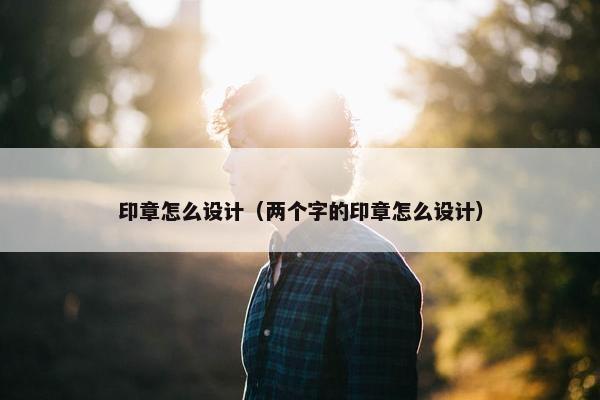 印章怎么设计（两个字的印章怎么设计）