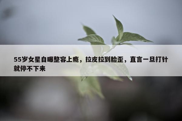 55岁女星自曝整容上瘾，拉皮拉到脸歪，直言一旦打针就停不下来