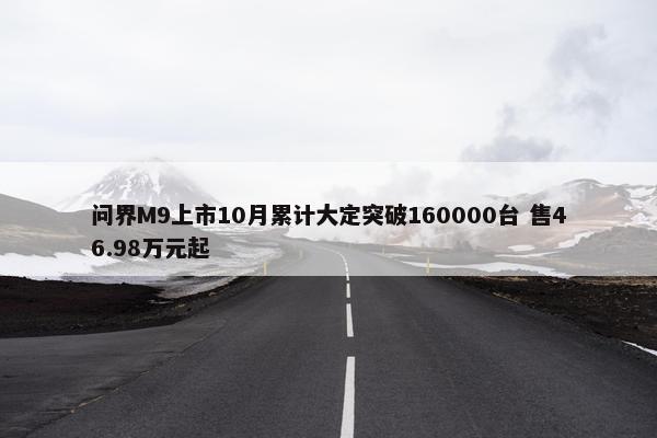 问界M9上市10月累计大定突破160000台 售46.98万元起