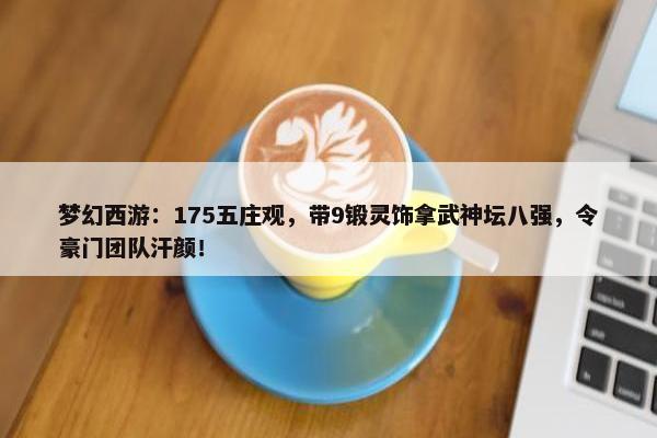 梦幻西游：175五庄观，带9锻灵饰拿武神坛八强，令豪门团队汗颜！