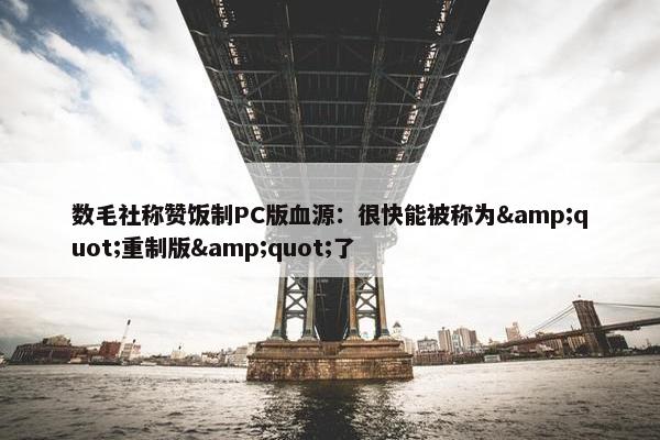 数毛社称赞饭制PC版血源：很快能被称为&quot;重制版&quot;了