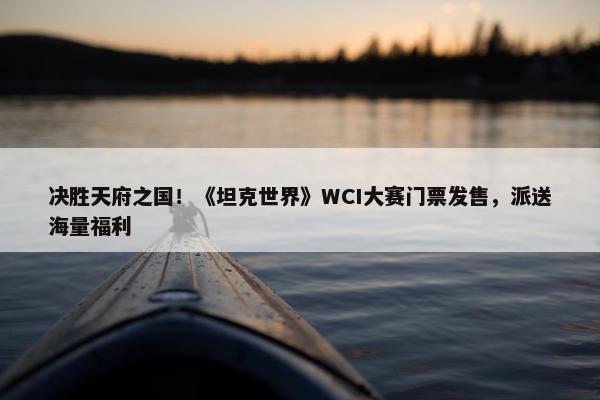 决胜天府之国！《坦克世界》WCI大赛门票发售，派送海量福利