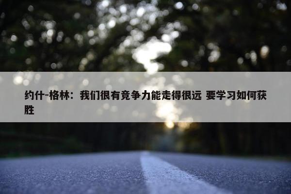 约什-格林：我们很有竞争力能走得很远 要学习如何获胜